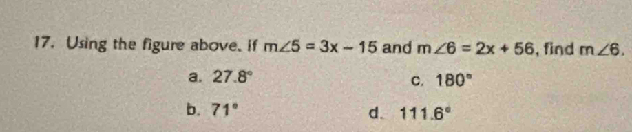 Using the figure above, if m∠ 5=3x-15 and m∠ 6=2x+56 , find m∠ 6.
a. 27.8° 180°
C.
b. 71° d. 111.6°