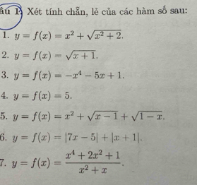 âu 1ý Xét tính chẵn, lẻ của các hàm số sau: 
1. y=f(x)=x^2+sqrt(x^2+2). 
2. y=f(x)=sqrt(x+1). 
3. y=f(x)=-x^4-5x+1. 
4. y=f(x)=5. 
5. y=f(x)=x^2+sqrt(x-1)+sqrt(1-x). 
6. y=f(x)=|7x-5|+|x+1|. 
7. y=f(x)= (x^4+2x^2+1)/x^2+x .