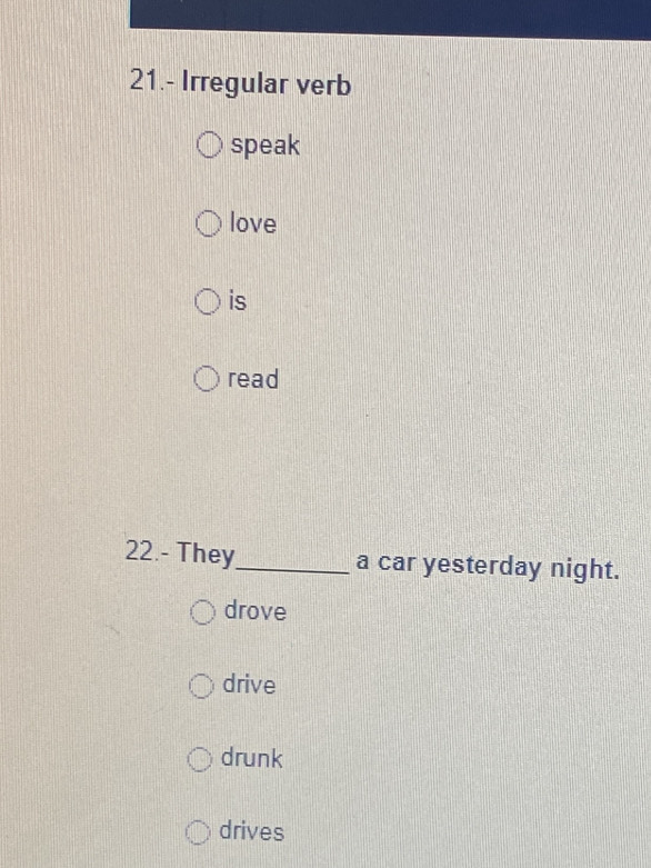 21.- Irregular verb
speak
love
is
read
22.- They_ a car yesterday night.
drove
drive
drunk
drives