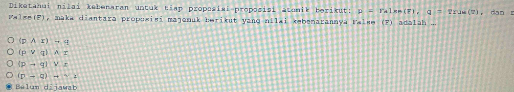 Diketahui nilai kebenaran untuk tiap proposisi-proposisi atomik berikut: p=False(F), q=True(T) ， dan r
False(F), maka diantara proposisi majemuk berikut yang nilai kebenarannya False (F) adalah ...
(pwedge r)to q
(pvee q)wedge r
(pto q)vee x
(pto q)to sim r
Belum dijawab