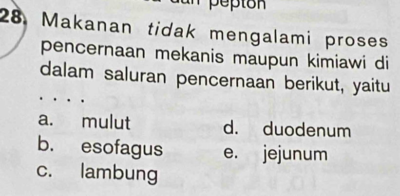 pepton
28. Makanan tidak mengalami proses
pencernaan mekanis maupun kimiawi di
dalam saluran pencernaan berikut, yaitu
a. mulut d. duodenum
b. esofagus e. jejunum
c. lambung