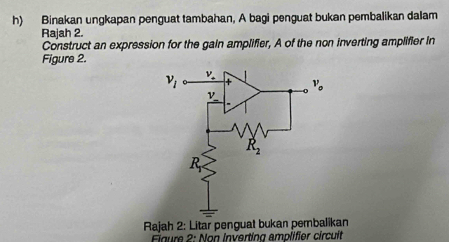 Binakan ungkapan penguat tambahan, A bagi penguat bukan pembalikan dalam
Rajah 2.
Construct an expression for the gain amplifier, A of the non inverting amplifier in
Figure 2.
Rajah 2: Litar penguat bukan pembalikan
Figure 2: Non Inverting amplifier circuit