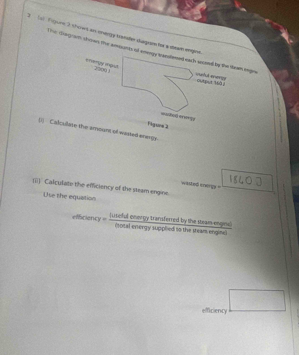 2 1a) Figure 2 shows an energy transfer diagram for a steam engin
The cragram shows the amounts of enengioe
(i) Calculae amount of wasted energy.
wasted energy =
(ii) Calculate the efficiency of the steam engine
Use the equation
efficiency= (usefulenergytransferredbythesteamengine)/(totalenergysuppliedtothesteamengine) 
x= □ /(a- 2<0</tex>
f(x)= e^x/e^x +x
efficiency
