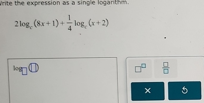 Vrite the expression as a single logarithm.
2log _c(8x+1)+ 1/4 log _c(x+2)
log _□ □
□^(□)  □ /□  