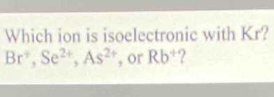 Which ion is isoelectronic with Kr?
Br^+, Se^(2+), As^(2+) , or Rb^+ /