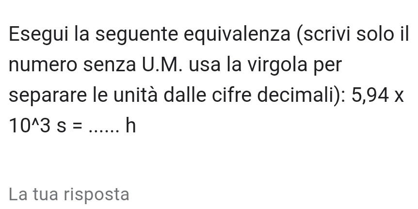 Esegui la seguente equivalenza (scrivi solo il 
numero senza U.M. usa la virgola per 
separare le unità dalle cifre decimali): 5,94x
10^(wedge)3s= _h 
La tua risposta