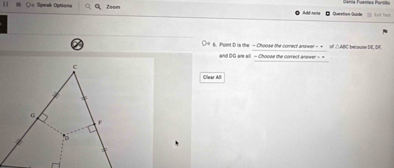 Dania Fuentes Portillo 
Speak Options Zoom Add note Question Guide Exit Test 
6. Point D is the - Choose the correct answer - of △ ABC because DE, DF, 
and DG are all - Choose the correct answer - = 
Clear All