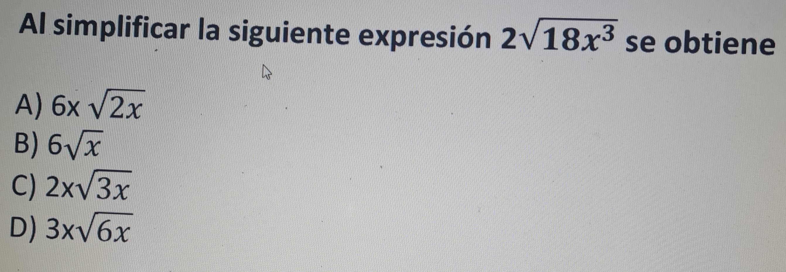 Al simplificar la siguiente expresión 2sqrt(18x^3) se obtiene
A) 6xsqrt(2x)
B) 6sqrt(x)
C) 2xsqrt(3x)
D) 3xsqrt(6x)