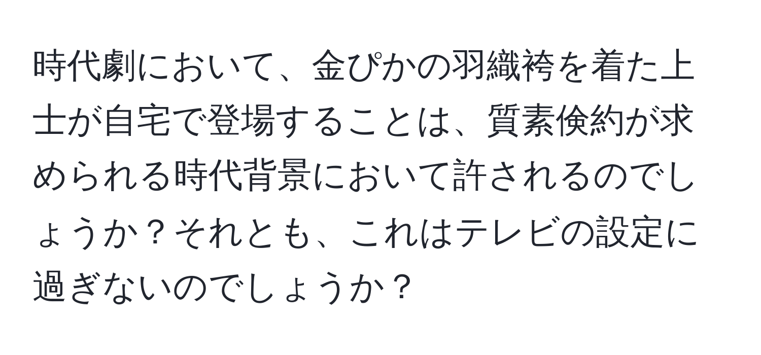 時代劇において、金ぴかの羽織袴を着た上士が自宅で登場することは、質素倹約が求められる時代背景において許されるのでしょうか？それとも、これはテレビの設定に過ぎないのでしょうか？