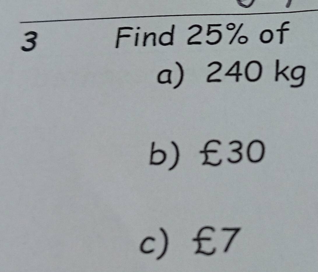 Find 25% of 
a) 240 kg
b) £30
c £7