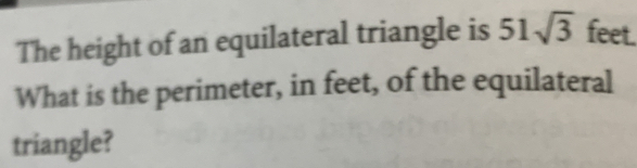 The height of an equilateral triangle is 51sqrt(3) feet. 
What is the perimeter, in feet, of the equilateral 
triangle?