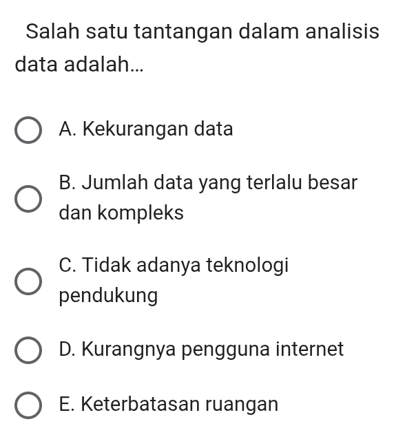 Salah satu tantangan dalam analisis
data adalah...
A. Kekurangan data
B. Jumlah data yang terlalu besar
dan kompleks
C. Tidak adanya teknologi
pendukung
D. Kurangnya pengguna internet
E. Keterbatasan ruangan