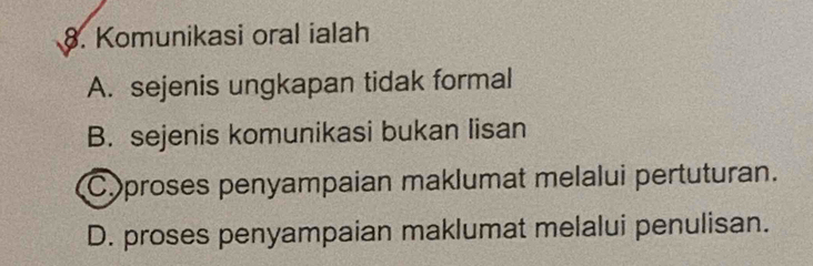 Komunikasi oral ialah
A. sejenis ungkapan tidak formal
B. sejenis komunikasi bukan lisan
C.proses penyampaian maklumat melalui pertuturan.
D. proses penyampaian maklumat melalui penulisan.