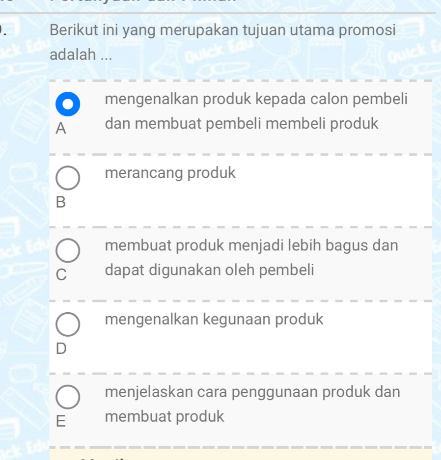 Berikut ini yang merupakan tujuan utama promosi
adalah ...
mengenalkan produk kepada calon pembeli
A dan membuat pembeli membeli produk
merancang produk
B
membuat produk menjadi lebih bagus dan
C dapat digunakan oleh pembeli
mengenalkan kegunaan produk
D
menjelaskan cara penggunaan produk dan
E membuat produk