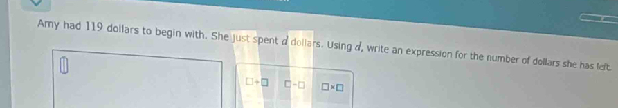 Ary had 119 dollars to begin with. She just spent a dollars. Using d, write an expression for the number of dollars she has left
□ +□ □ -□ □ * □