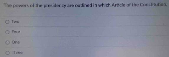 The powers of the presidency are outlined in which Article of the Constitution.
Two
Four
One
Three