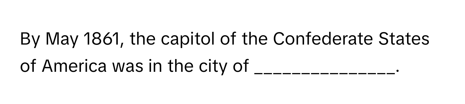 By May 1861, the capitol of the Confederate States of America was in the city of _______________.