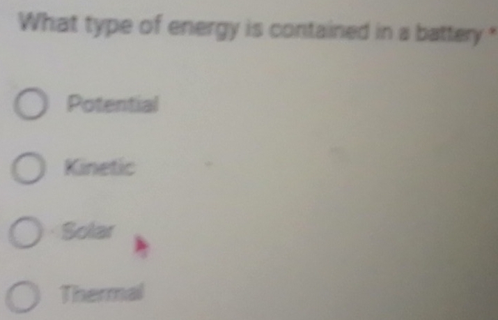 What type of energy is contained in a battery *
Potential
Kinetic
Solar
Thermal