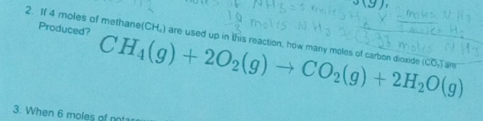 sy 
Produced? CH_4(g)+2O_2(g)to CO_2(g)+2H_2O(g)
2. If 4 moles of methane(CH₂) are used up in this reaction, how many moles of carbon dioxide (CO_2)5a
3: When 6 moles of