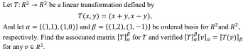 Let T:R^2to R^2 be a linear transformation defined by
T(x,y)=(x+y,x-y), 
And let alpha = (1,1),(1,0) and beta = (1,2),(1,-1) be ordered basis for R^2 and R^2. 
respectively. Find the associated matrix [T]_(alpha)^(beta) for 7' and verified [T]_(alpha)^(beta)[v]_alpha =[T(v)]_beta 
for any v∈ R^2.