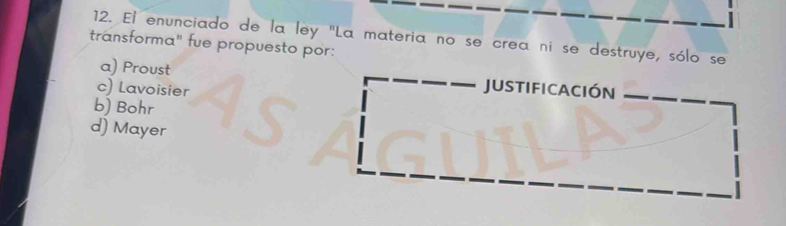 El enunciado de la ley "La materia no se crea ni se destruye, sólo se
transforma" fue propuesto por:
a) Proust
c) Lavoisier JUSTIFICACIÓN
b) Bohr
d) Mayer