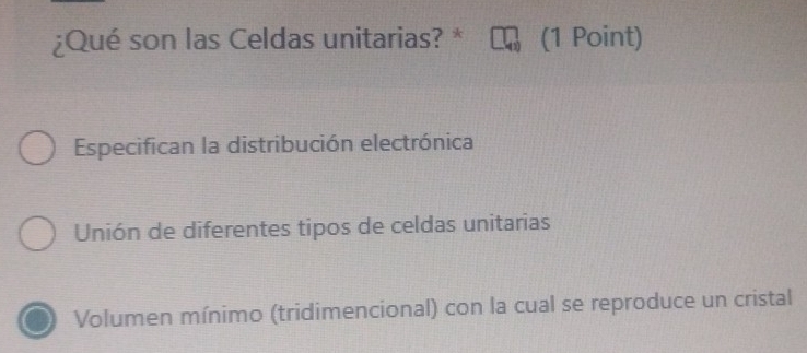 ¿Qué son las Celdas unitarias? * (1 Point)
Especifican la distribución electrónica
Unión de diferentes tipos de celdas unitarias
Volumen mínimo (tridimencional) con la cual se reproduce un cristal