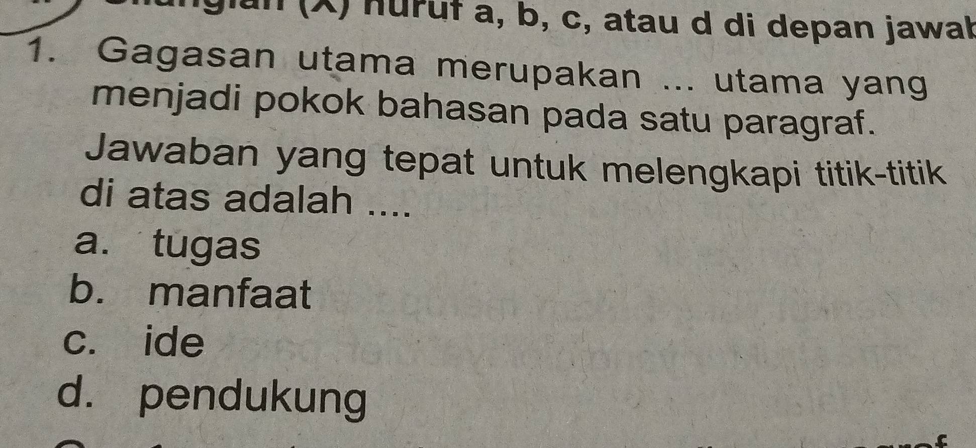 gin (X) nuruf a, b, c, atau d di depan jawal
1. Gagasan utama merupakan ... utama yang
menjadi pokok bahasan pada satu paragraf.
Jawaban yang tepat untuk melengkapi titik-titik
di atas adalah ....
a. tugas
b. manfaat
c. ide
d. pendukung