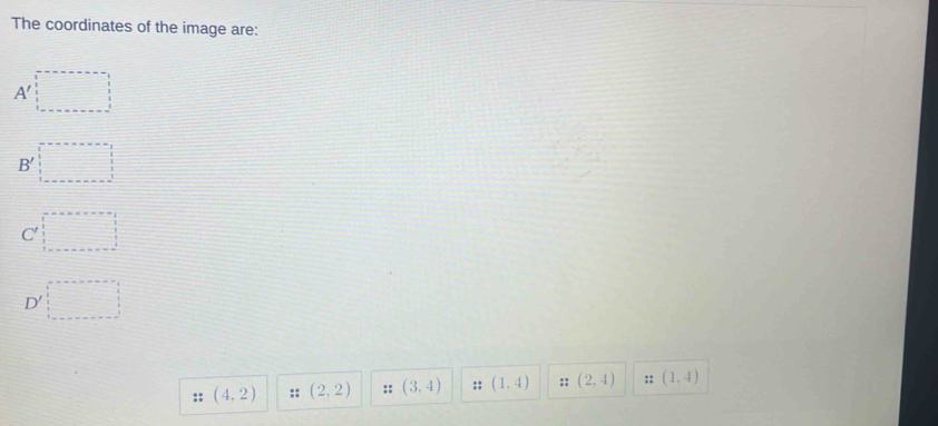 The coordinates of the image are:
A' □
B' □ □ =□
C □ 
D' □ 
= (4,2) :: (2,2) :: (3,4) :: (1,4) (2,4) :: (1,4)