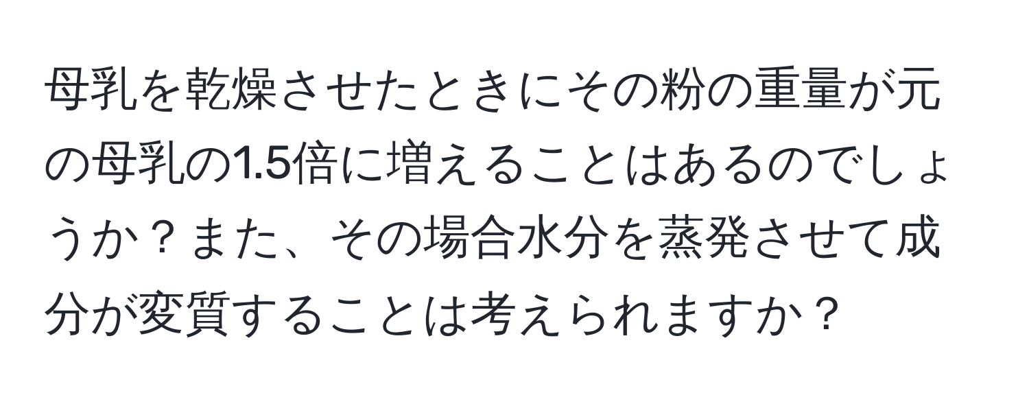 母乳を乾燥させたときにその粉の重量が元の母乳の1.5倍に増えることはあるのでしょうか？また、その場合水分を蒸発させて成分が変質することは考えられますか？