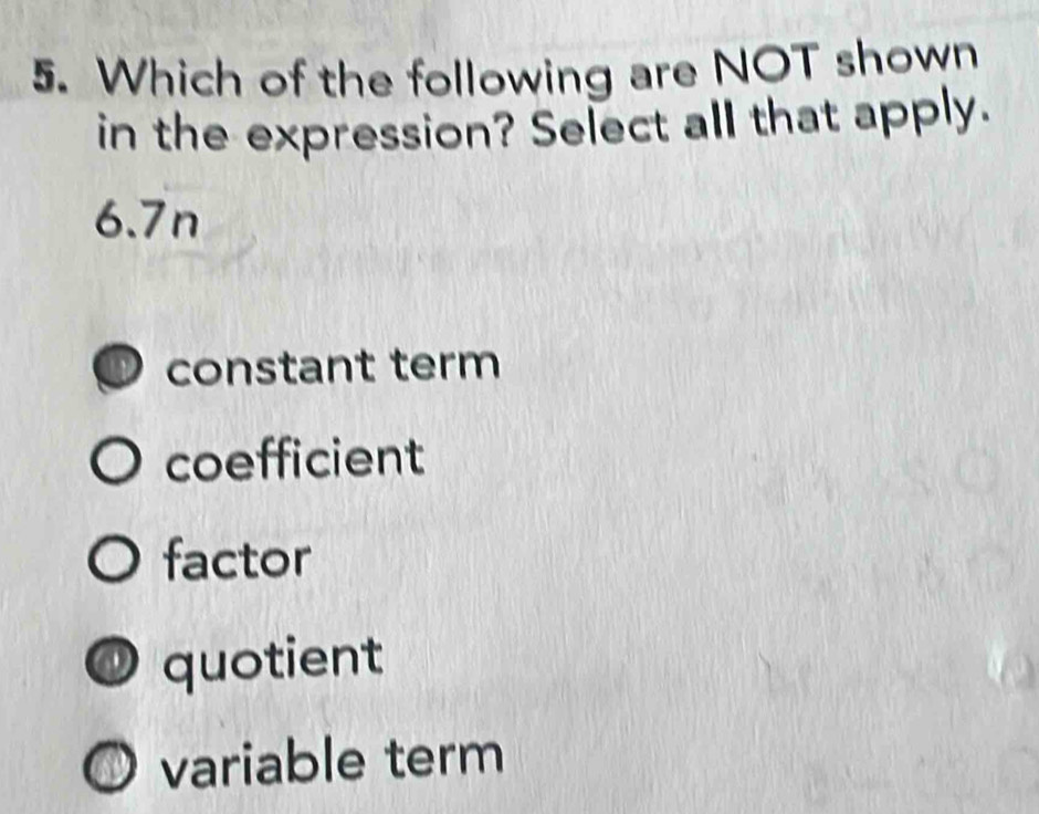 Which of the following are NOT shown
in the expression? Select all that apply.
6.7n
constant term
coefficient
factor
quotient
variable term