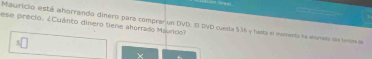 Lón lireel 
P 
ese precio. ¿Cuánto dinero tiene ahorrado Maurício? 
Mauricio está ahorrando dinero para comprar un DVD. El DVD cuesta $36 y hasta el momento ha ahorrado dos tercios de