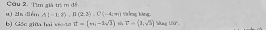 Tìm giá trị m đề: 
a) Ba điểm A(-1;2), B(2;3), C(-4;m) thẳng hàng. 
b) Góc giữa hai véc-tơ vector u=(m;-2sqrt(3)) và vector v=(3;sqrt(3)) bāng 150°.