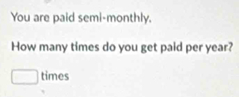 You are paid semi-monthly, 
How many times do you get paid per year? 
times