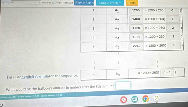 sh Powered by Google Translate Step-by-Step Sample Problem Hints
 1/4 
Enter anexplicit formulafor the sequence. n a_n =1200+260 n-1 )
What would be the balloon's altitude in meters after the 9th minute?
rablem: sme017 Client Version: 9.6.15 Server Version; 9.6.15