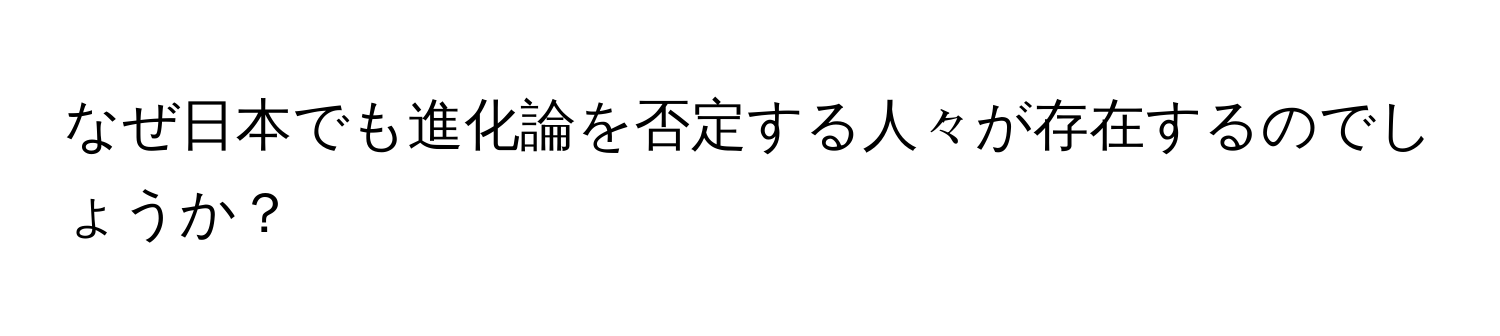 なぜ日本でも進化論を否定する人々が存在するのでしょうか？