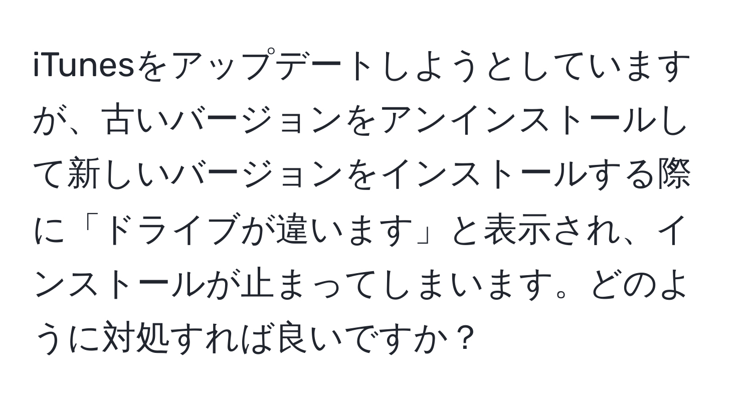 iTunesをアップデートしようとしていますが、古いバージョンをアンインストールして新しいバージョンをインストールする際に「ドライブが違います」と表示され、インストールが止まってしまいます。どのように対処すれば良いですか？