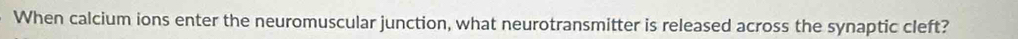 When calcium ions enter the neuromuscular junction, what neurotransmitter is released across the synaptic cleft?