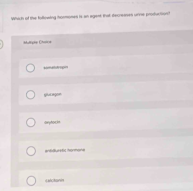 Which of the following hormones is an agent that decreases urine production?
Multiple Choice
somatotropin
glucagon
oxytocin
antidiuretic hormone
calcitonin