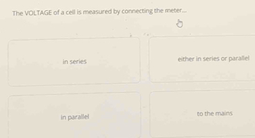 The VOLTAGE of a cell is measured by connecting the meter.
in series either in series or parallel
in parallel to the mains