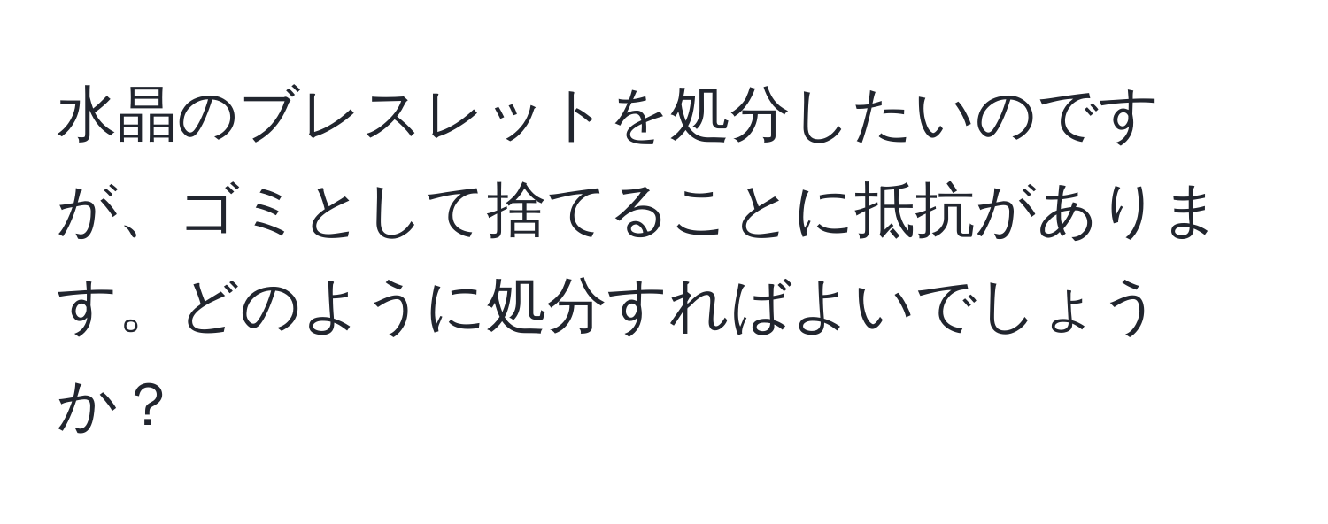 水晶のブレスレットを処分したいのですが、ゴミとして捨てることに抵抗があります。どのように処分すればよいでしょうか？