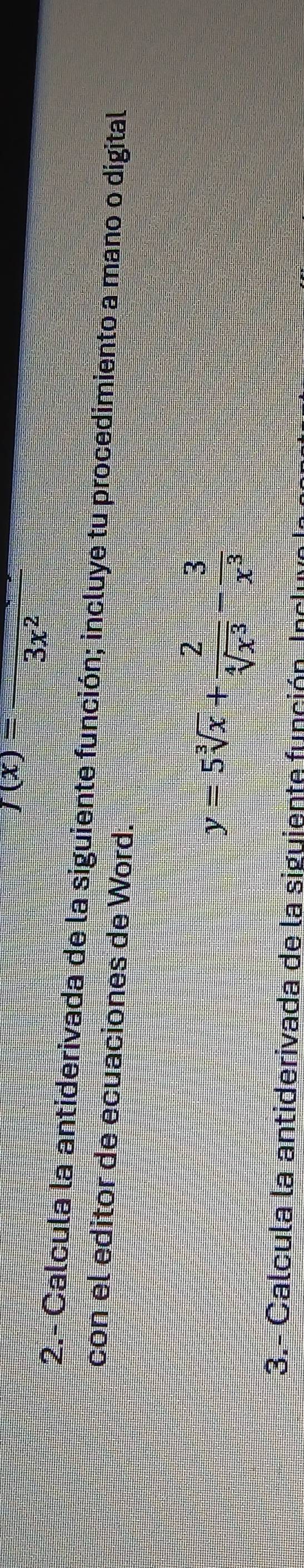 f(x)=frac 3x^2
2.- Calcula la antiderivada de la siguiente función; incluye tu procedimiento a mano o digital 
con el editor de ecuaciones de Word.
y=5sqrt[3](x)+ 2/sqrt[4](x^3) - 3/x^3 
3.- Calcula la antiderivada de la siguiente función-Incluvo