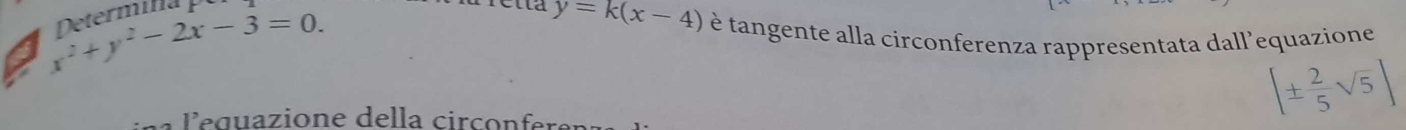 x^2+y^2-2x-3=0. 
Determil
y=k(x-4) è tangente alla circonferenza rappresentata dall’equazione 
a le gu azione della circo n fere
|±  2/5 sqrt(5)|