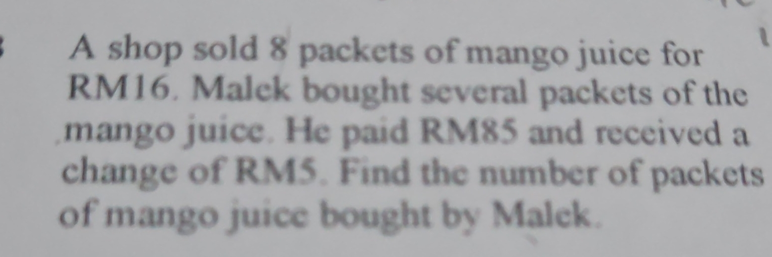 A shop sold 8 packets of mango juice for
RM16. Malek bought several packets of the 
mango juice. He paid RM85 and received a 
change of RM5. Find the number of packets 
of mango juice bought by Malek.