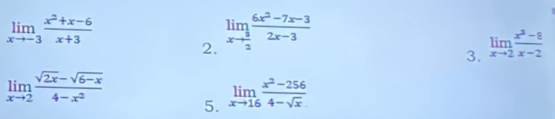 limlimits _xto -3 (x^2+x-6)/x+3 
2. limlimits _xto  3/2  (6x^2-7x-3)/2x-3 
3. limlimits _xto 2 (x^3-8)/x-2 
limlimits _xto 2 (sqrt(2x)-sqrt(6-x))/4-x^2 
5. limlimits _xto 16 (x^2-256)/4-sqrt(x) 