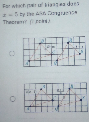 For which pair of triangles does
x=5 by the ASA Congruence
Theorem? (1 point)
R
_ 8+z
s
R
 (x+3)/4 
s