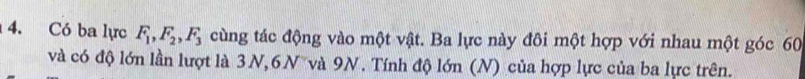 Có ba lực F_1, F_2, F_3 cùng tác động vào một vật. Ba lực này đôi một hợp với nhau một góc 60
và có độ lớn lần lượt là 3N, 6N và 9N. Tính độ lớn (N) của hợp lực của ba lực trên.