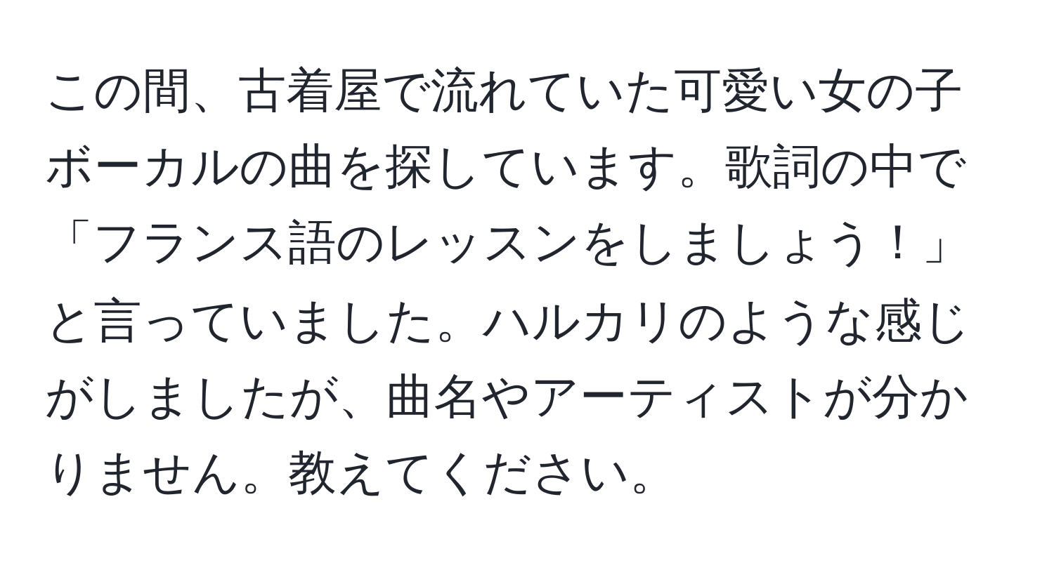 この間、古着屋で流れていた可愛い女の子ボーカルの曲を探しています。歌詞の中で「フランス語のレッスンをしましょう！」と言っていました。ハルカリのような感じがしましたが、曲名やアーティストが分かりません。教えてください。