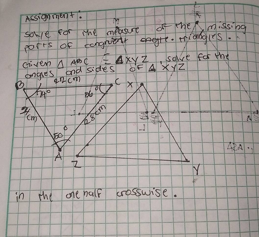 Assignment.
sowe for the measure of the missing
porrs of congntly ge. miongles.
chivem △ ABC≌ △ XYZ , solve for the
angles and sides 0F Ax YZ
4A·
in the one half crosswise.