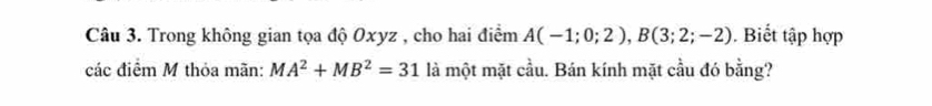 Trong không gian tọa độ Oxyz , cho hai điểm A(-1;0;2), B(3;2;-2). Biết tập hợp 
các điểm M thỏa mãn: MA^2+MB^2=31 là một mặt cầu. Bán kính mặt cầu đó bằng?