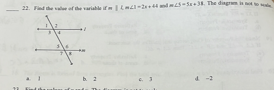 Find the value of the variable if m m||l, m∠ 1=2x+44 and m∠ 5=5x+38. The diagram is not to scale.
a. 1 b. 2 c. 3 d. -2
2 Find th